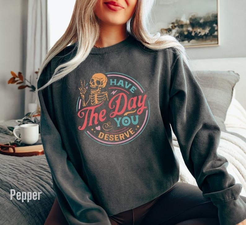 Have The Day You Deserve Sweatshirt, Motivational Skeleton Sweatshirt, Inspirational Sweatshirts Kindness funny Hoodie and Sweater; T-shirt Cotton Polyester Cotton Polyester