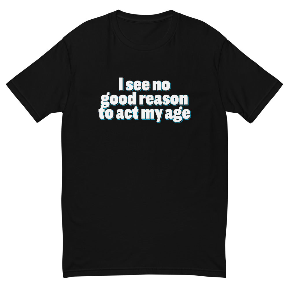 I See No Good Reason To Act My Age T-Shirt