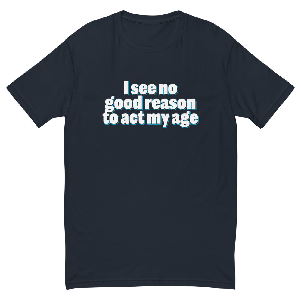 I See No Good Reason To Act My Age T-Shirt