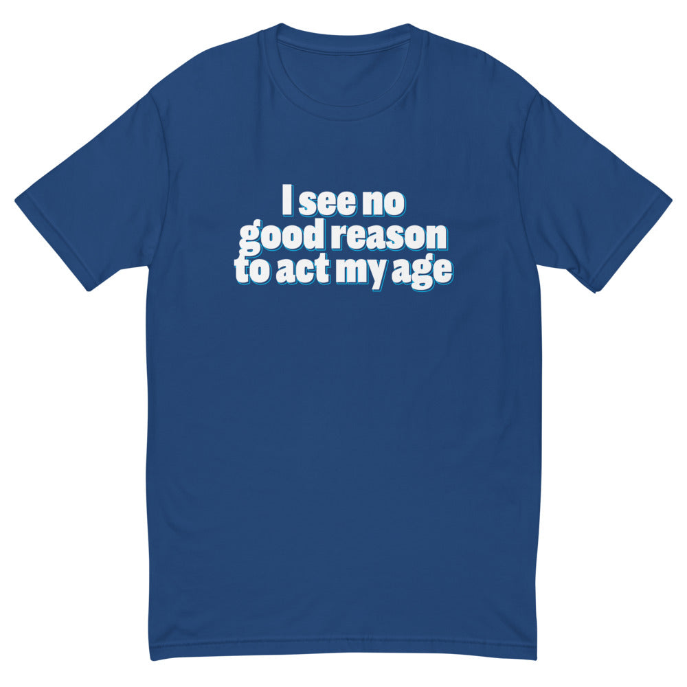 I See No Good Reason To Act My Age T-Shirt