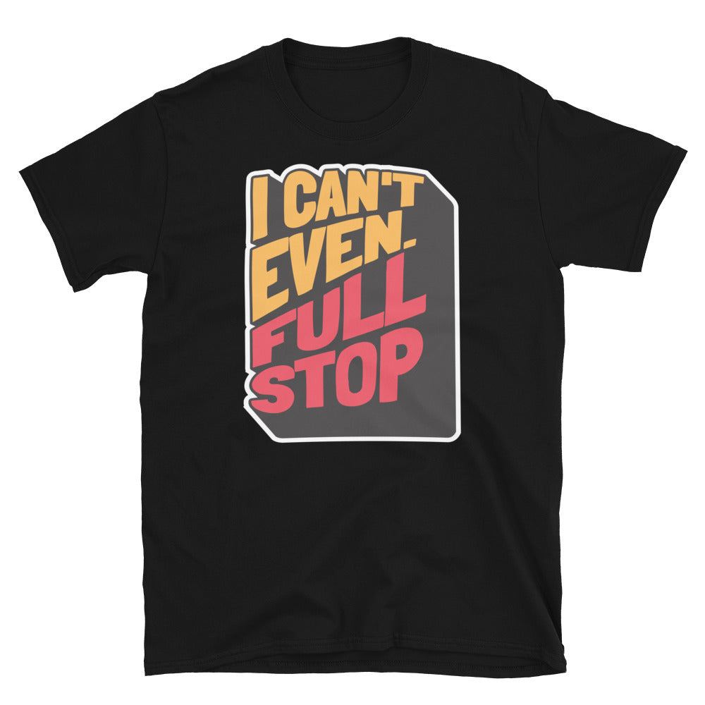 I Can't Even. Full Stop T-Shirt