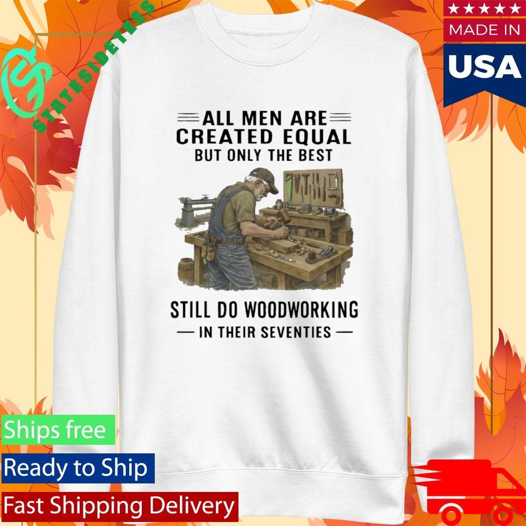 All Men Are Created Equal Only The Best Still Do Woodworking In Their Seventies Shirt