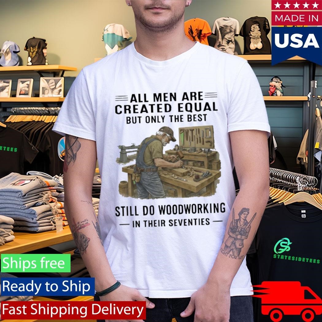 All Men Are Created Equal Only The Best Still Do Woodworking In Their Seventies Shirt
