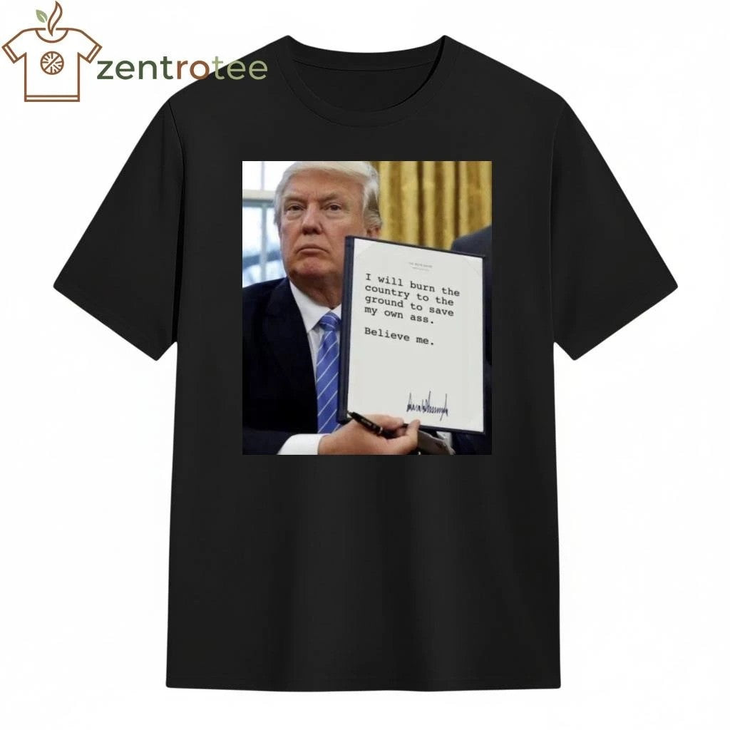 Awesome I will burn the country to the ground to save my own ass Believe me Trump tee