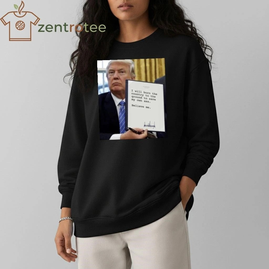 Awesome I will burn the country to the ground to save my own ass Believe me Trump tee