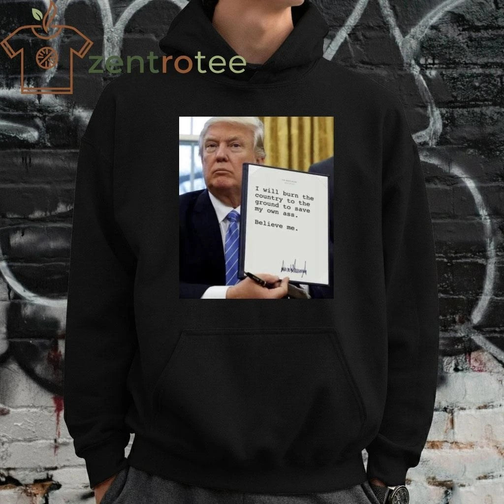Awesome I will burn the country to the ground to save my own ass Believe me Trump tee