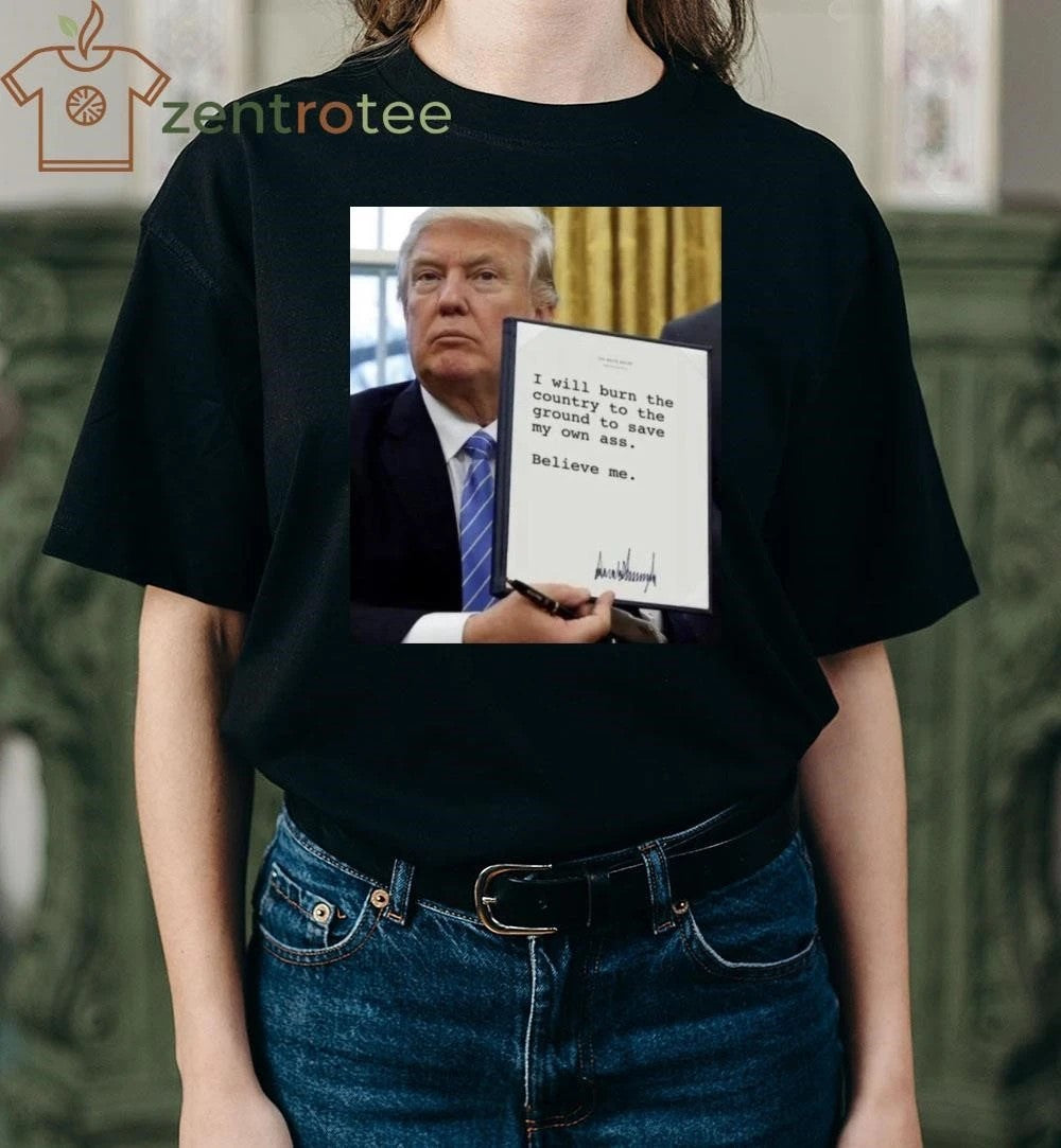 Awesome I will burn the country to the ground to save my own ass Believe me Trump tee