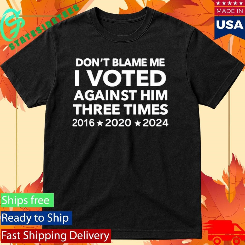 Don’t Blame Me I Voted Against Him Three Times 2016 2020 2024 T-Shirt