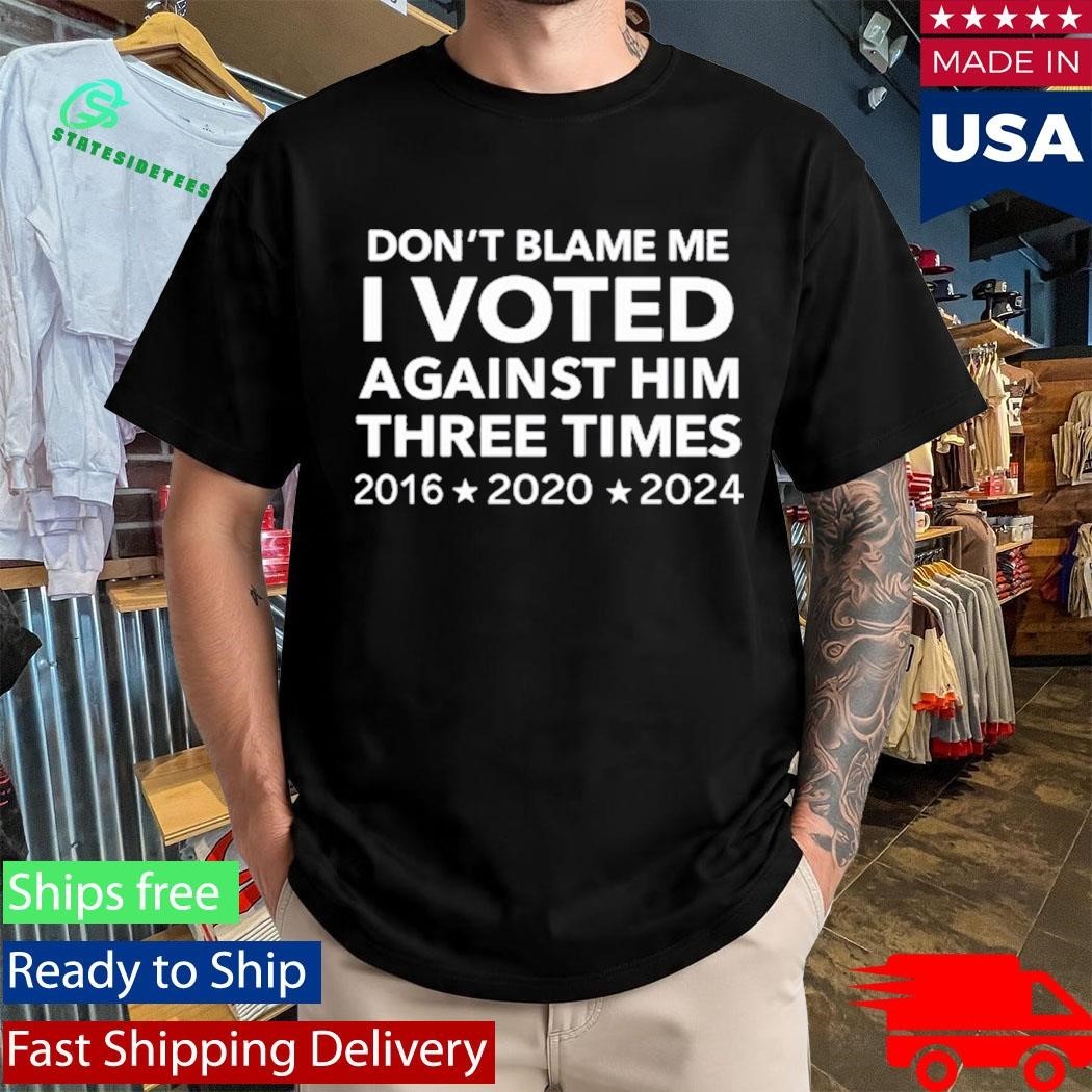 Don’t Blame Me I Voted Against Him Three Times 2016 2020 2024 T-Shirt