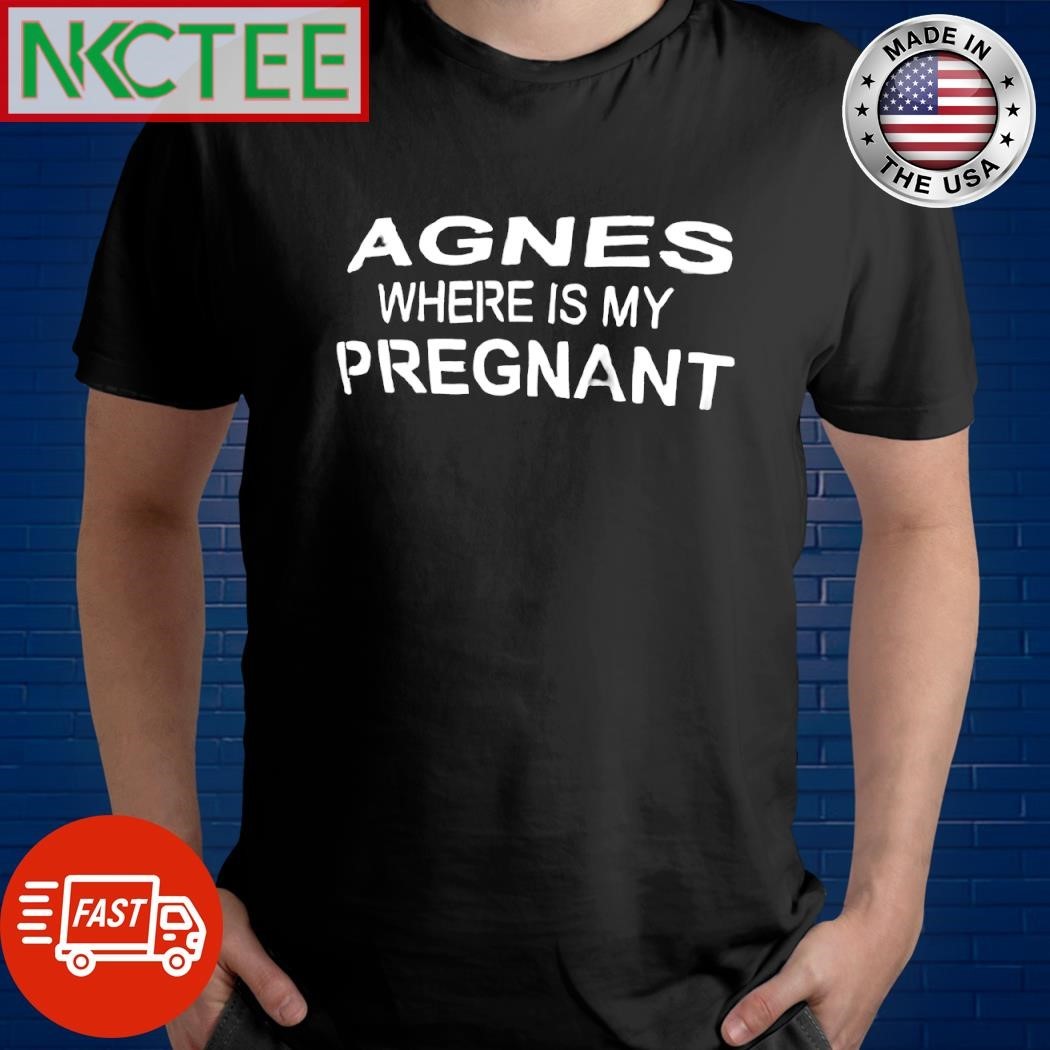 Funny Agnes where is my pregnant shirt