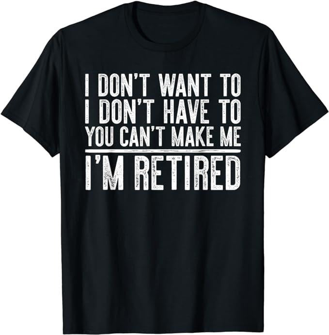 Funny Retirement Shirts, I Don't Want To Have You Can't Make Me I'm Retired T-Shirt Menswear Top