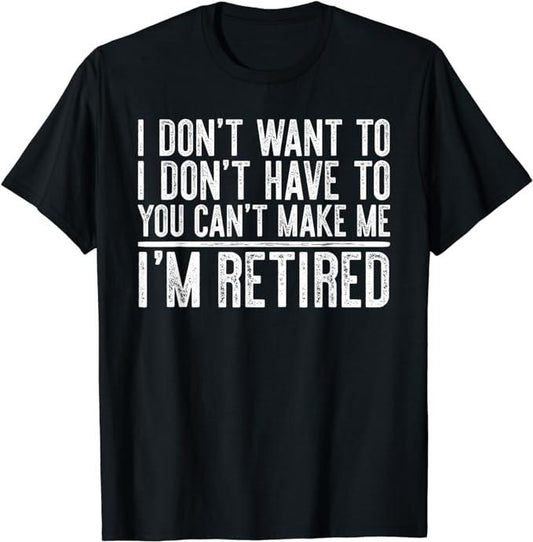 Funny Retirement Shirts, I Don't Want To Have You Can't Make Me I'm Retired T-Shirt Menswear Top