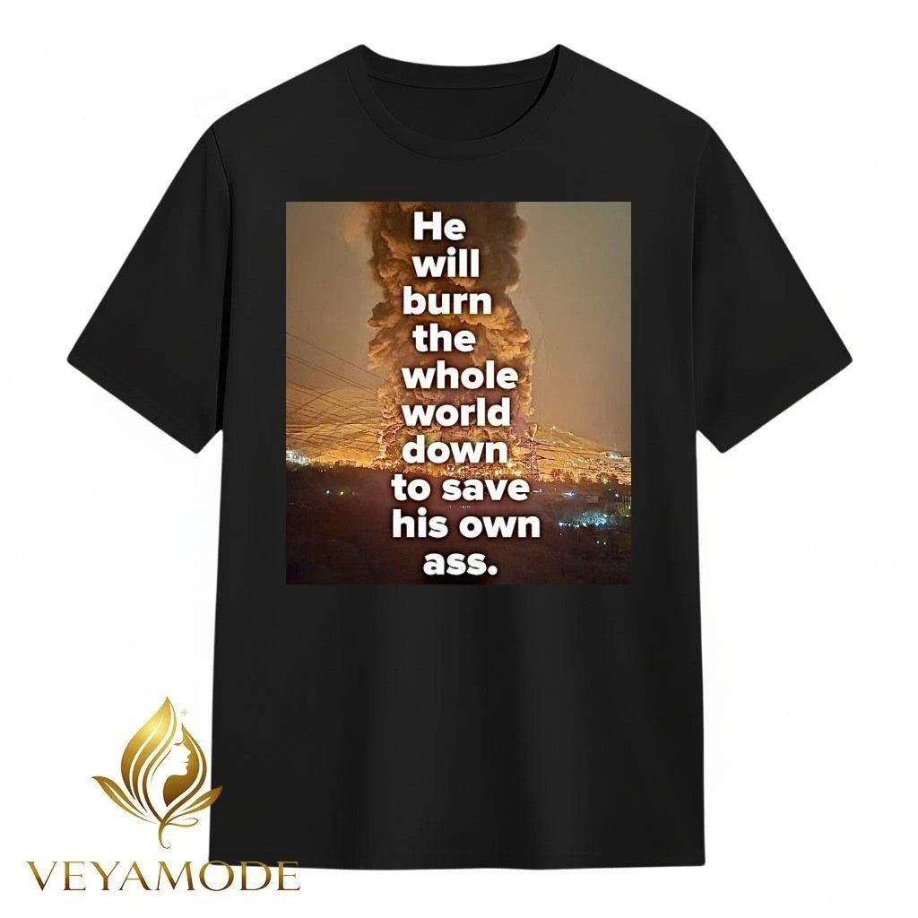 He will burn the whole world down to save his own ass Trump tee
