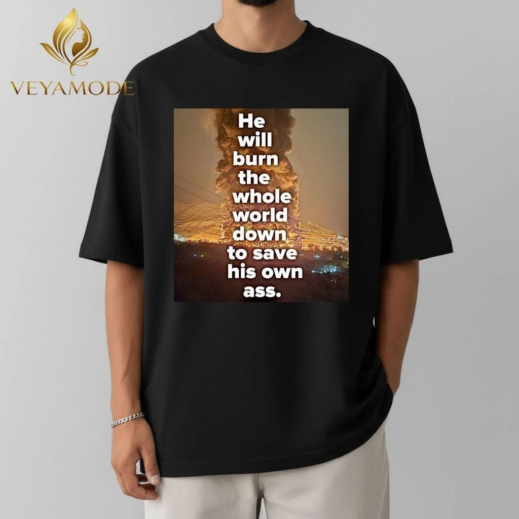 He will burn the whole world down to save his own ass Trump tee