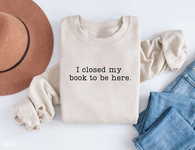 I Closed My Book To Be Here Sweatshirt, Book Sweatshirt, Book Lover Shirt, Reader crewneck, Librarian Sweatshirt, Funny Reading Shirt
