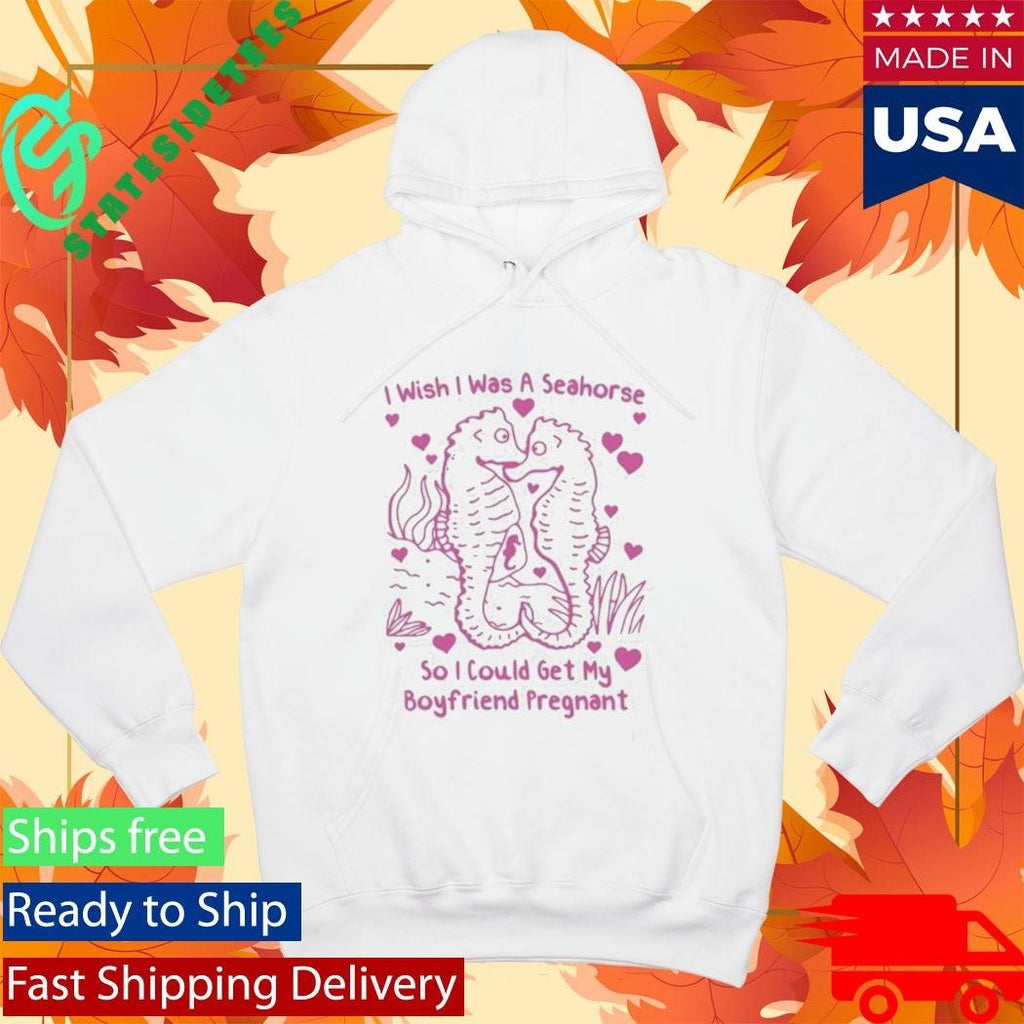 I Wish I Was A Seahorse So I Could Get My Boyfriend Pregnant Shirt