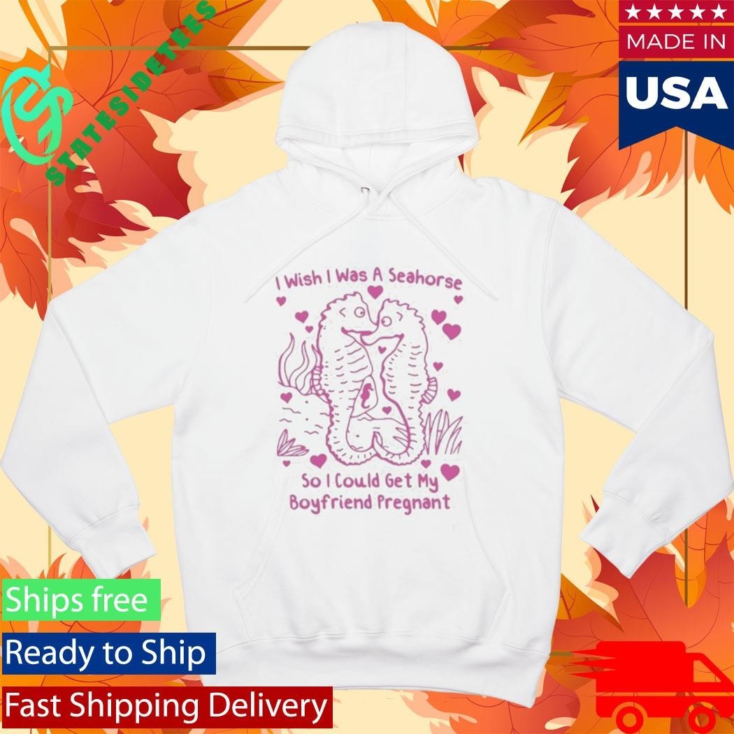 I Wish I Was A Seahorse So I Could Get My Boyfriend Pregnant Shirt