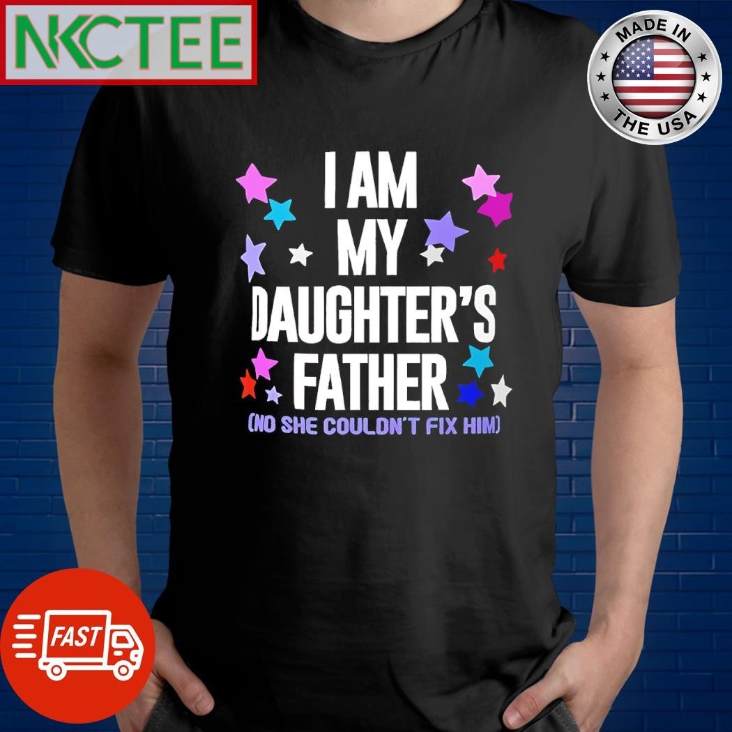 I am my daughter’s father no she can’t fix him shirt