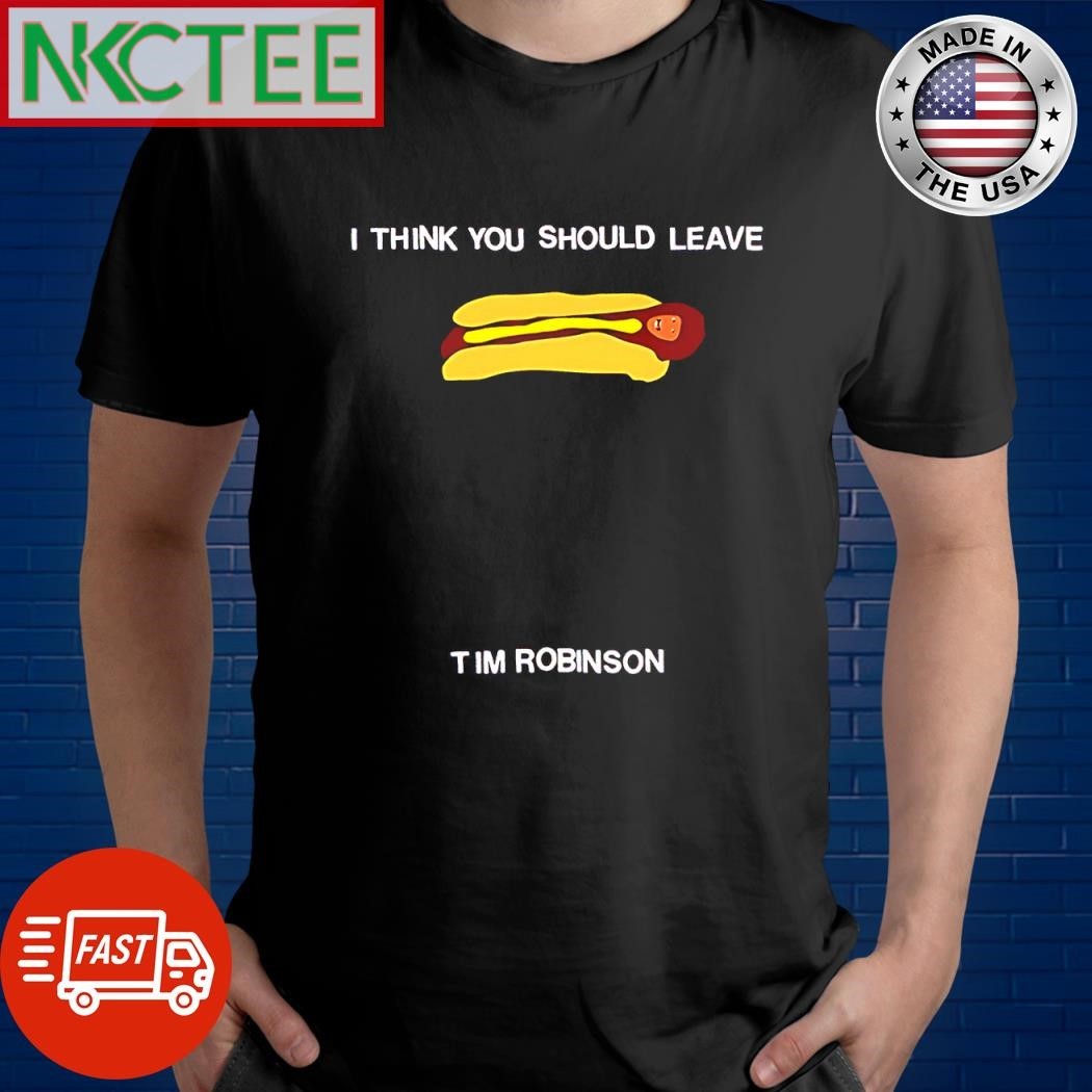 I think you should leave hot dog Tim Robinson shirt