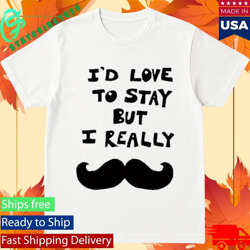 I’d Love To Stay But I Really Shirt
