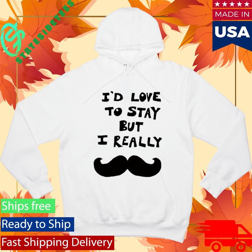I’d Love To Stay But I Really Shirt