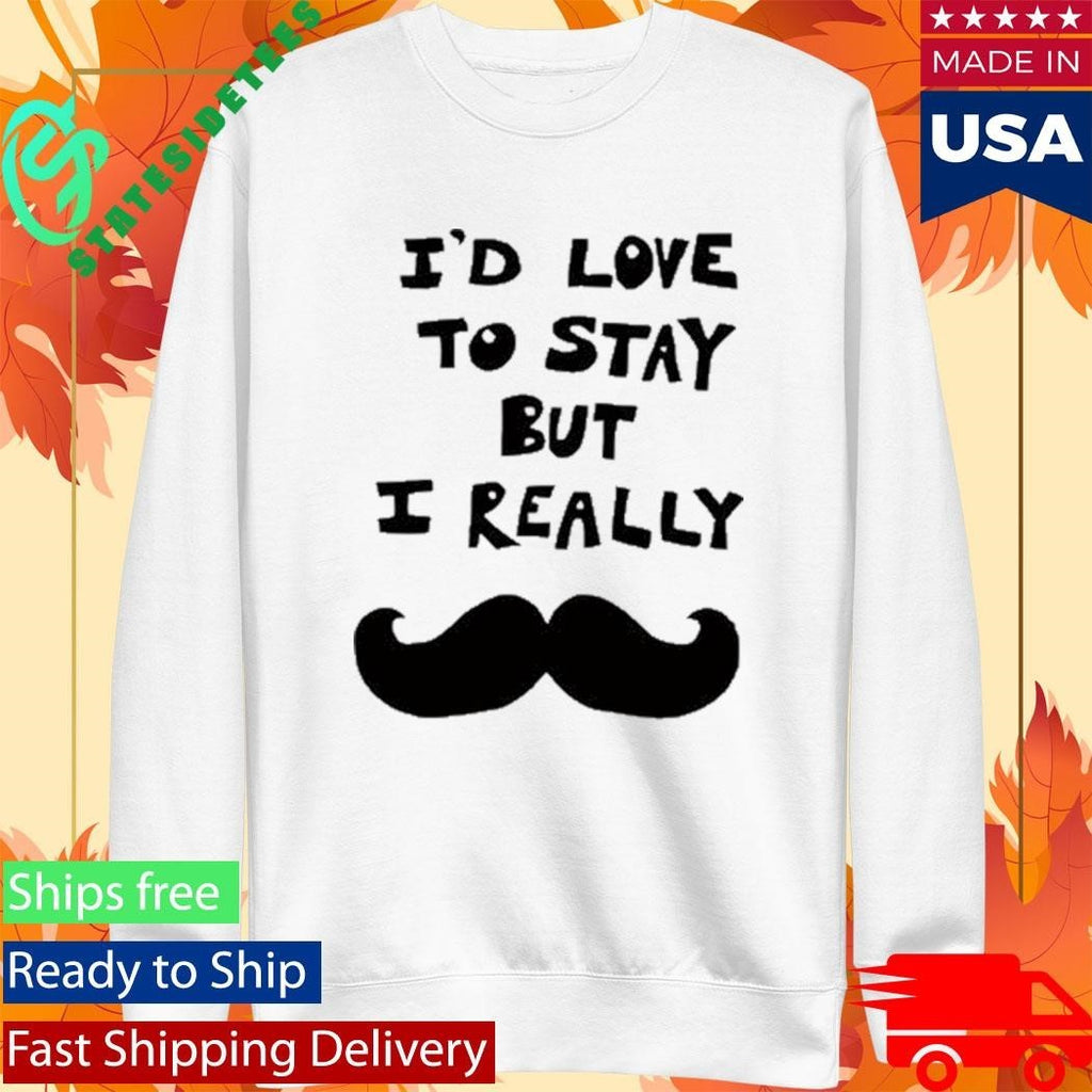 I’d Love To Stay But I Really Shirt