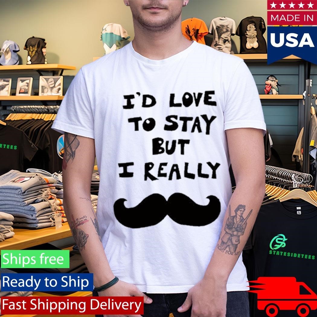 I’d Love To Stay But I Really Shirt