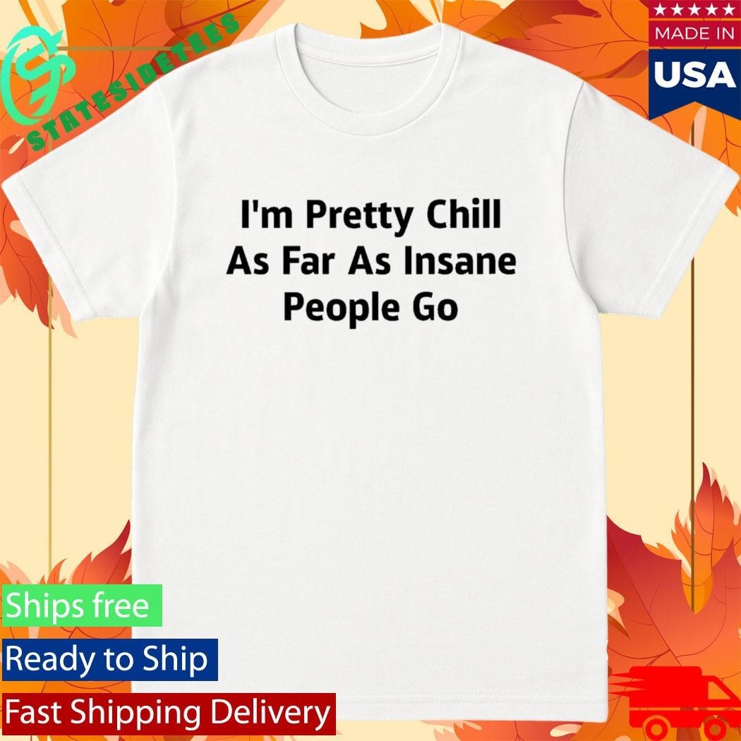 I’m Pretty Chill As Far As Insane People Go Shirt