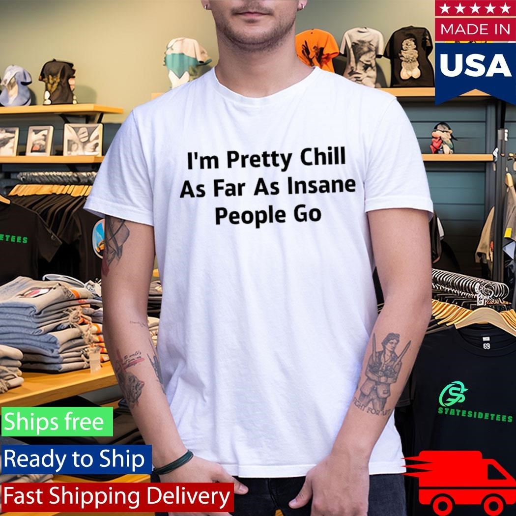I’m Pretty Chill As Far As Insane People Go Shirt