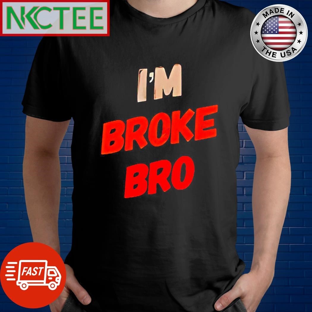 I’m broke bro shirt