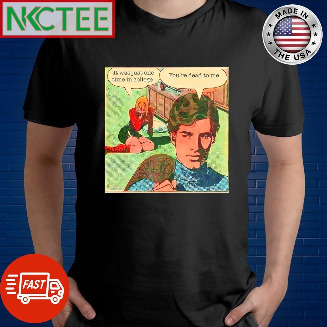 It was just one time in college You’re dead to me shirt