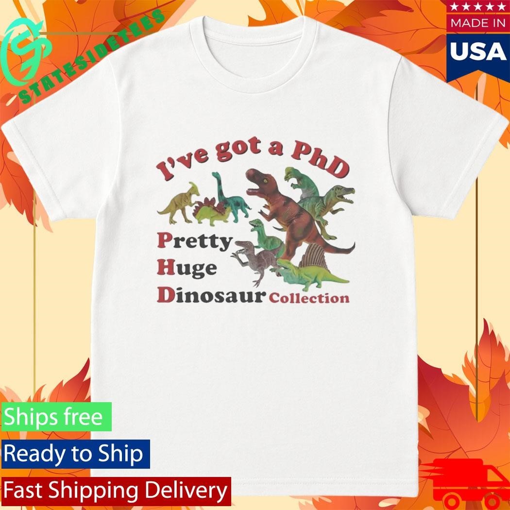 I’ve got a PhD Pretty Huge Dinosaur Collection Shirt
