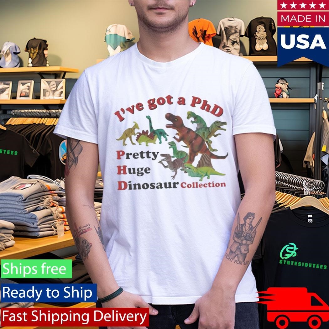 I’ve got a PhD Pretty Huge Dinosaur Collection Shirt