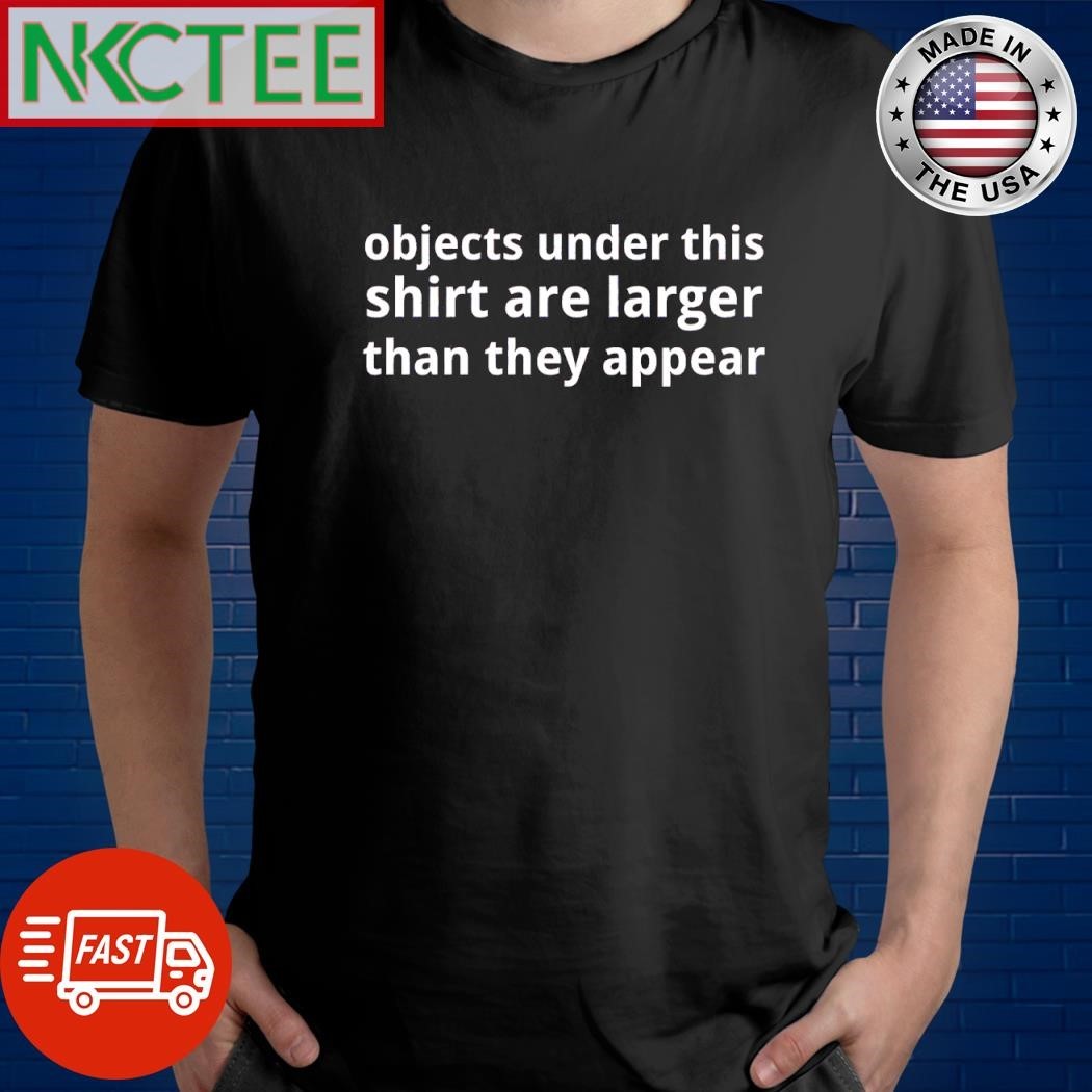 Objects under this shirt are larger than they appear shirt