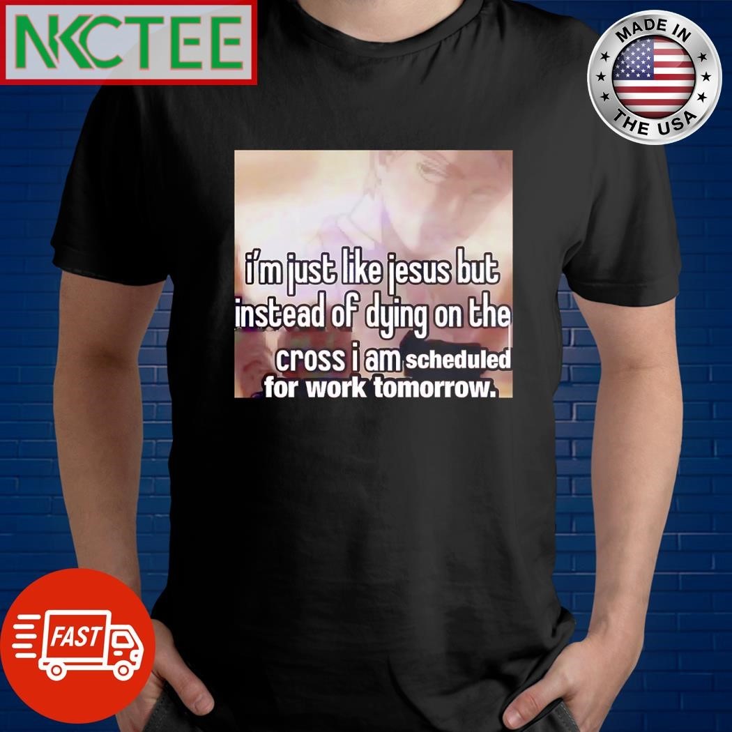 Original I’m just like Jesus but instead of dying on the cross i am scheduled for work tomorrow shirt