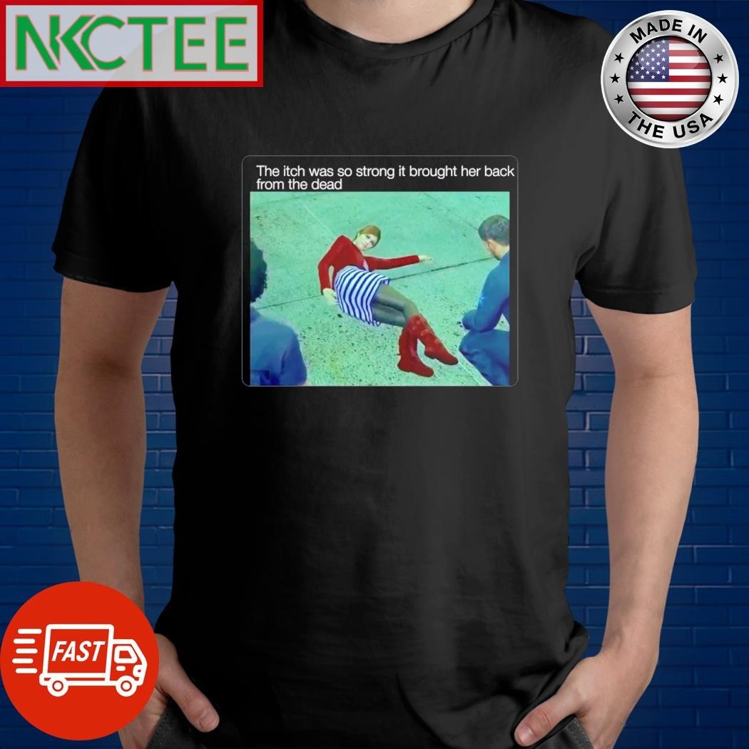 Original The itch was so strong it brought her black from the dead shirt