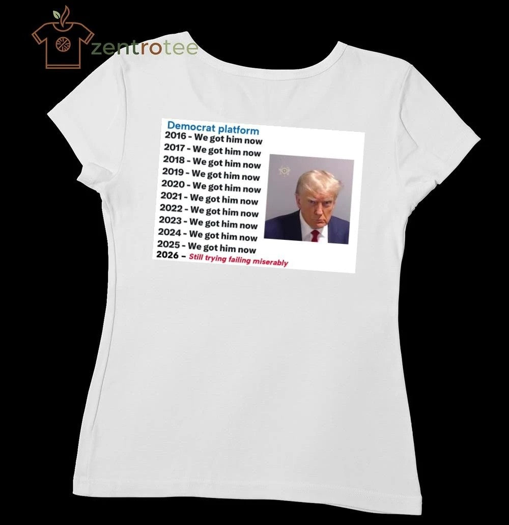 Premium Democrat platform 2016 we got him now 2026 still trying failing miserably Trump tee