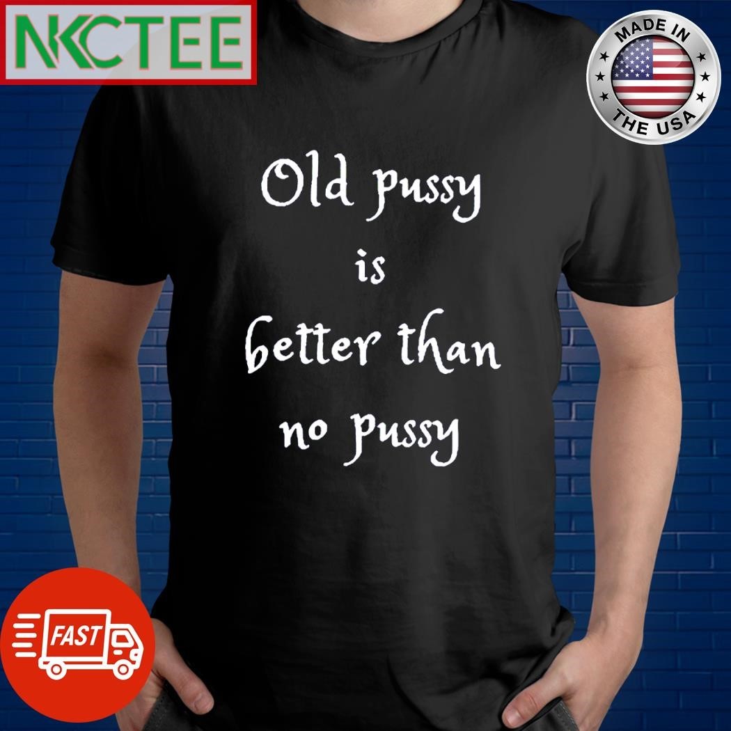 Premium Old pussy is better than no pussy shirt