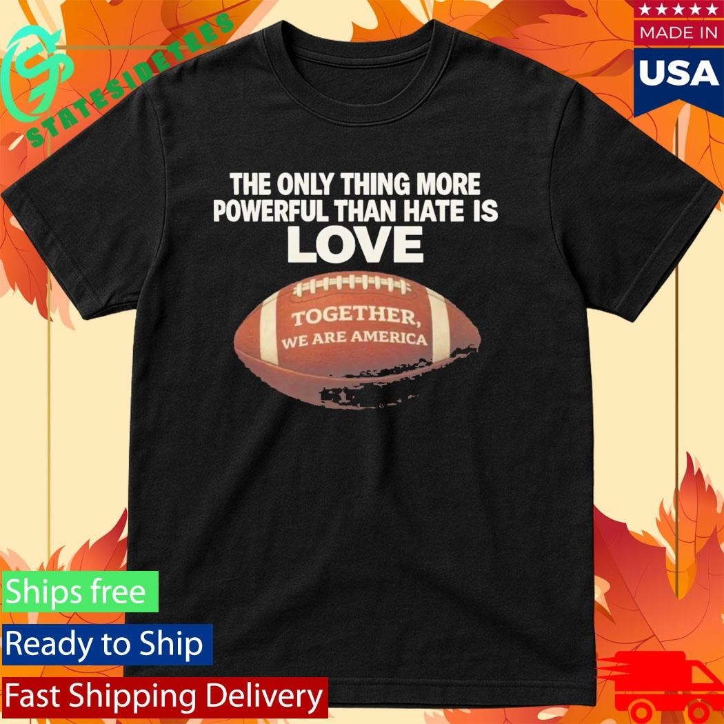 The Only Thing More Powerful Than Hate Is Love Together We Are America Shirt