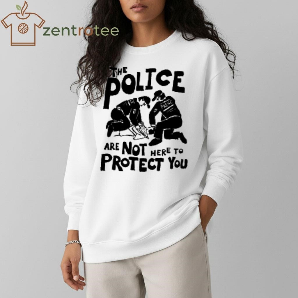 The Police are Not Here To Protect you shirt