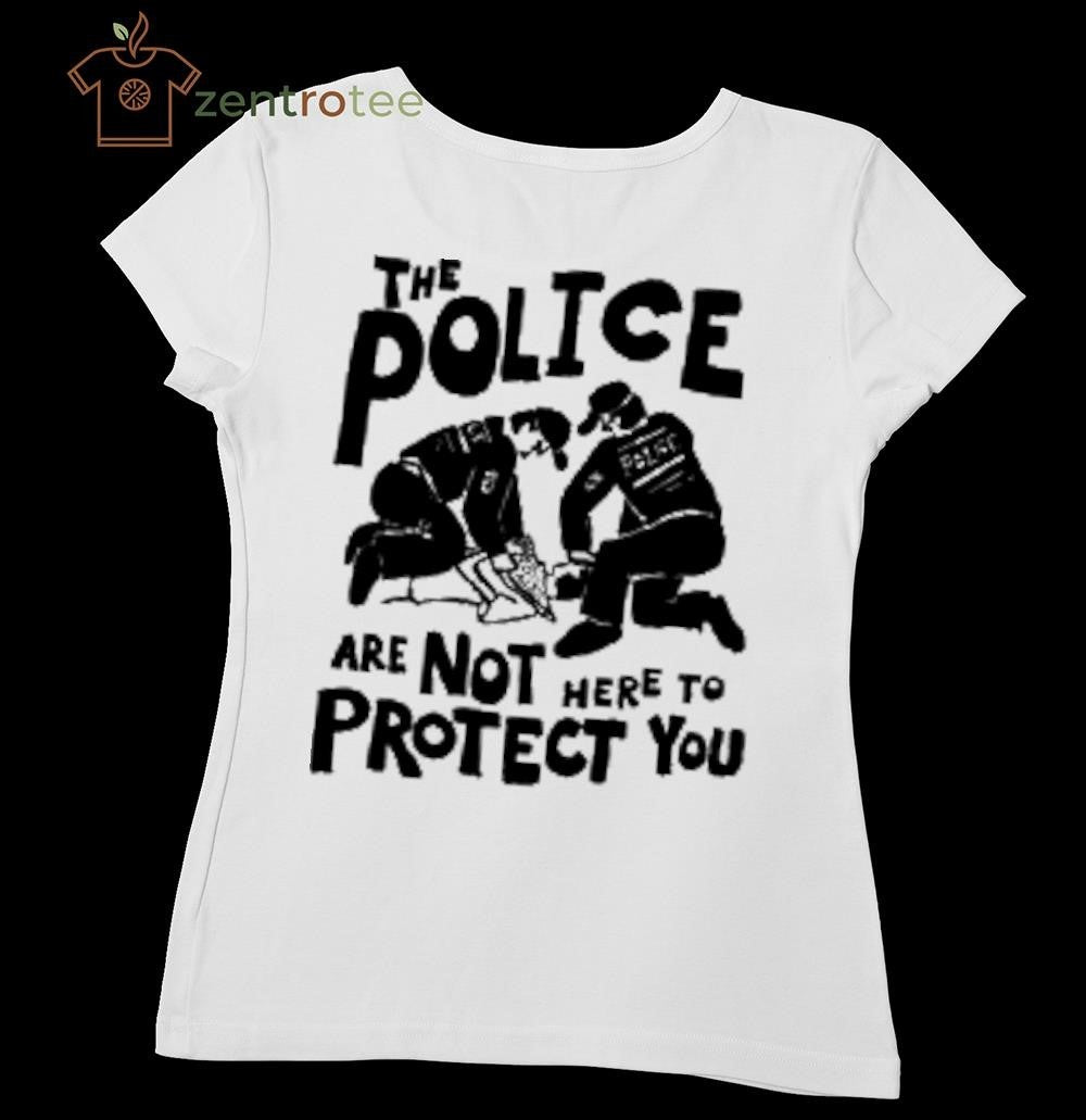 The Police are Not Here To Protect you shirt