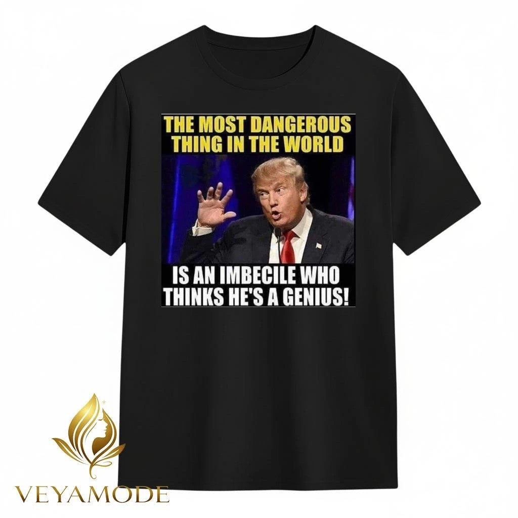 The most dangerous thing in the world is an imbecile who thinks he’s a genius Trump tee