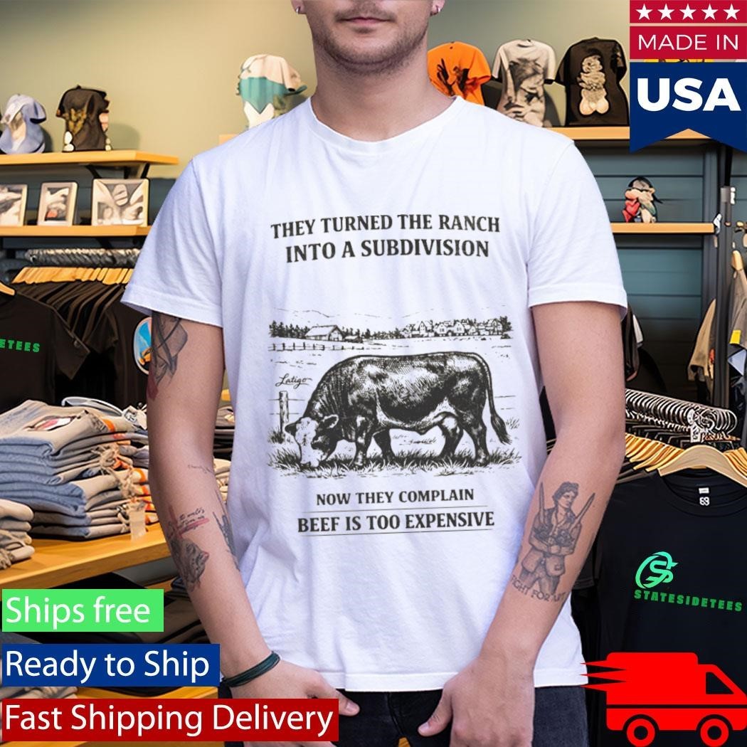 They Turned The Ranch Into A Subdivision Now They Complain Beef Is Too Expensive Shirt