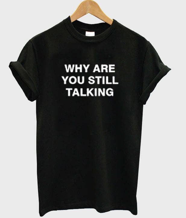 Why Are You Still Talking T-shirt Hoodie, Sweatshirt | VibeTeeNation.com
