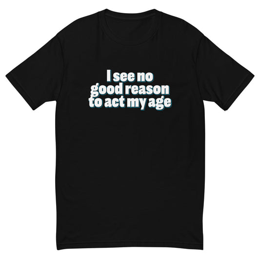 I See No Good Reason To Act My Age T-Shirt