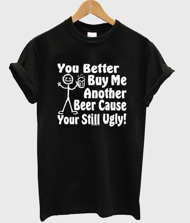 you better buy me another beer cause your still ugly t-shirt Hoodie, Sweatshirt | VibeTeeNation.com